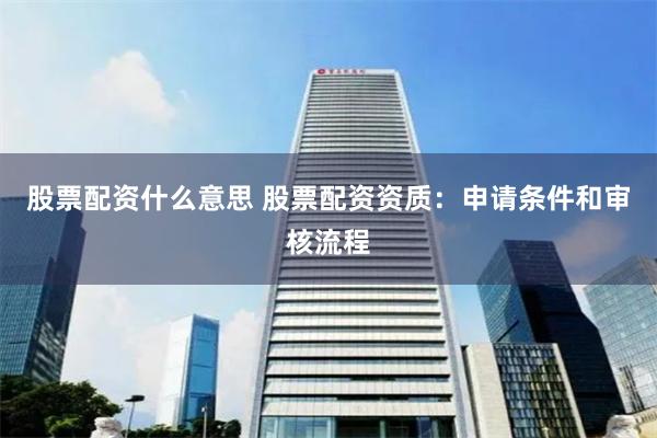 股票配资什么意思 股票配资资质：申请条件和审核流程