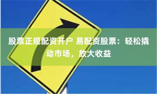股票正规配资开户 易配资股票：轻松撬动市场，放大收益