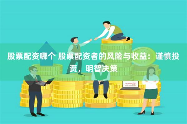 股票配资哪个 股票配资者的风险与收益：谨慎投资，明智决策