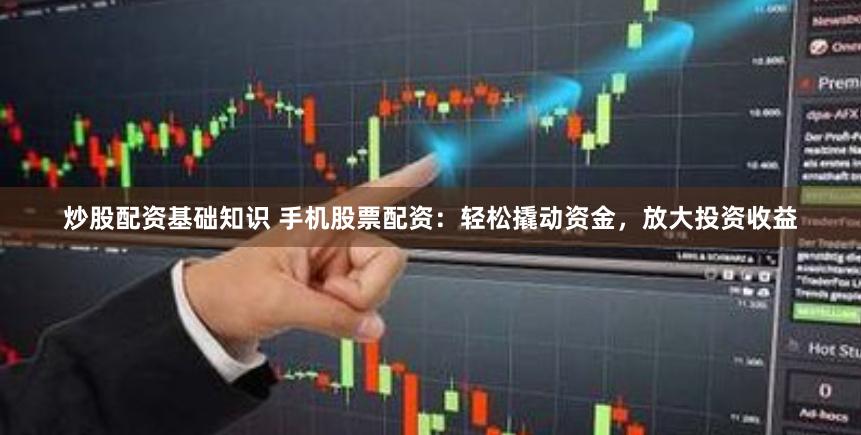 炒股配资基础知识 手机股票配资：轻松撬动资金，放大投资收益