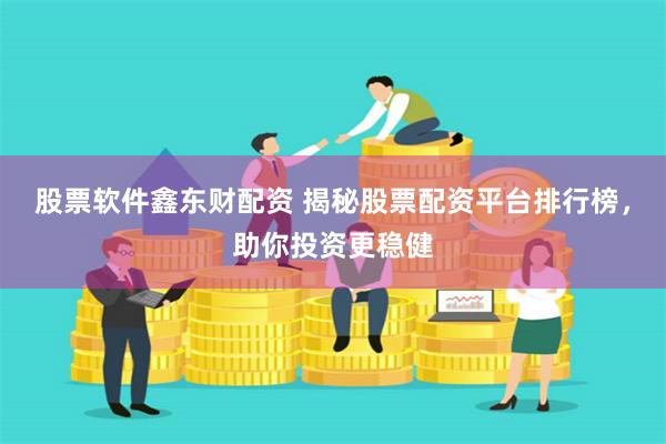 股票软件鑫东财配资 揭秘股票配资平台排行榜，助你投资更稳健