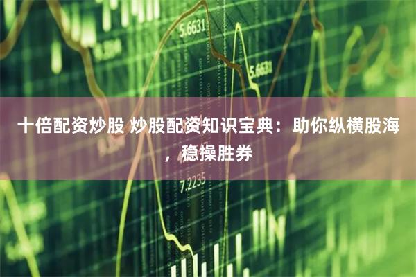 十倍配资炒股 炒股配资知识宝典：助你纵横股海，稳操胜券