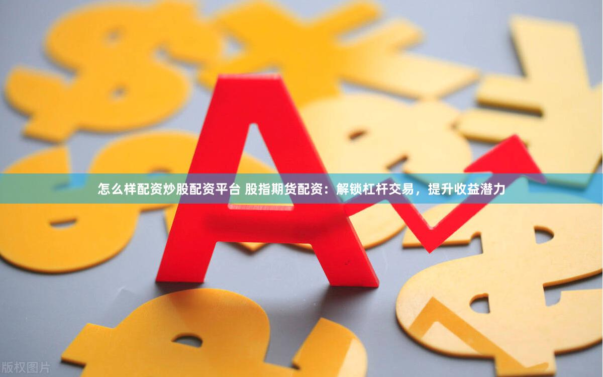 怎么样配资炒股配资平台 股指期货配资:解锁杠杆交易,提升收益潜力