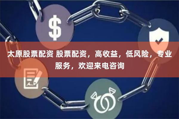 太原股票配资 股票配资，高收益，低风险，专业服务，欢迎来电咨询