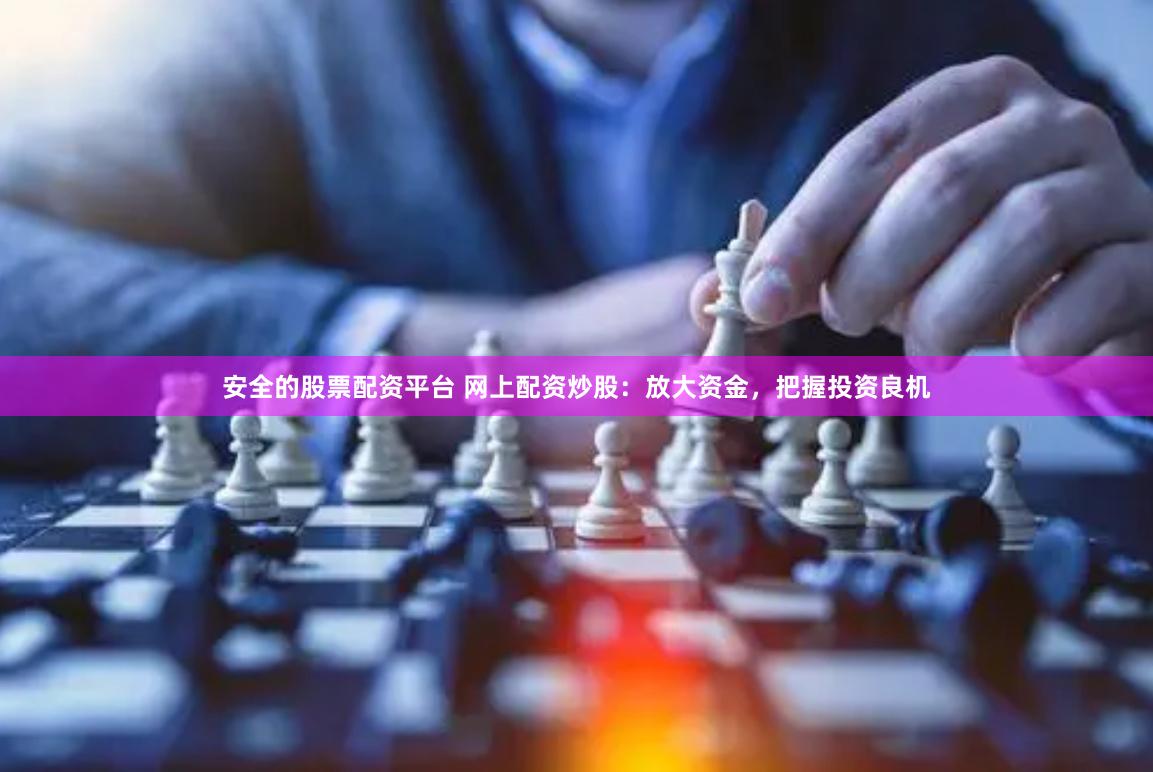 安全的股票配资平台 网上配资炒股：放大资金，把握投资良机