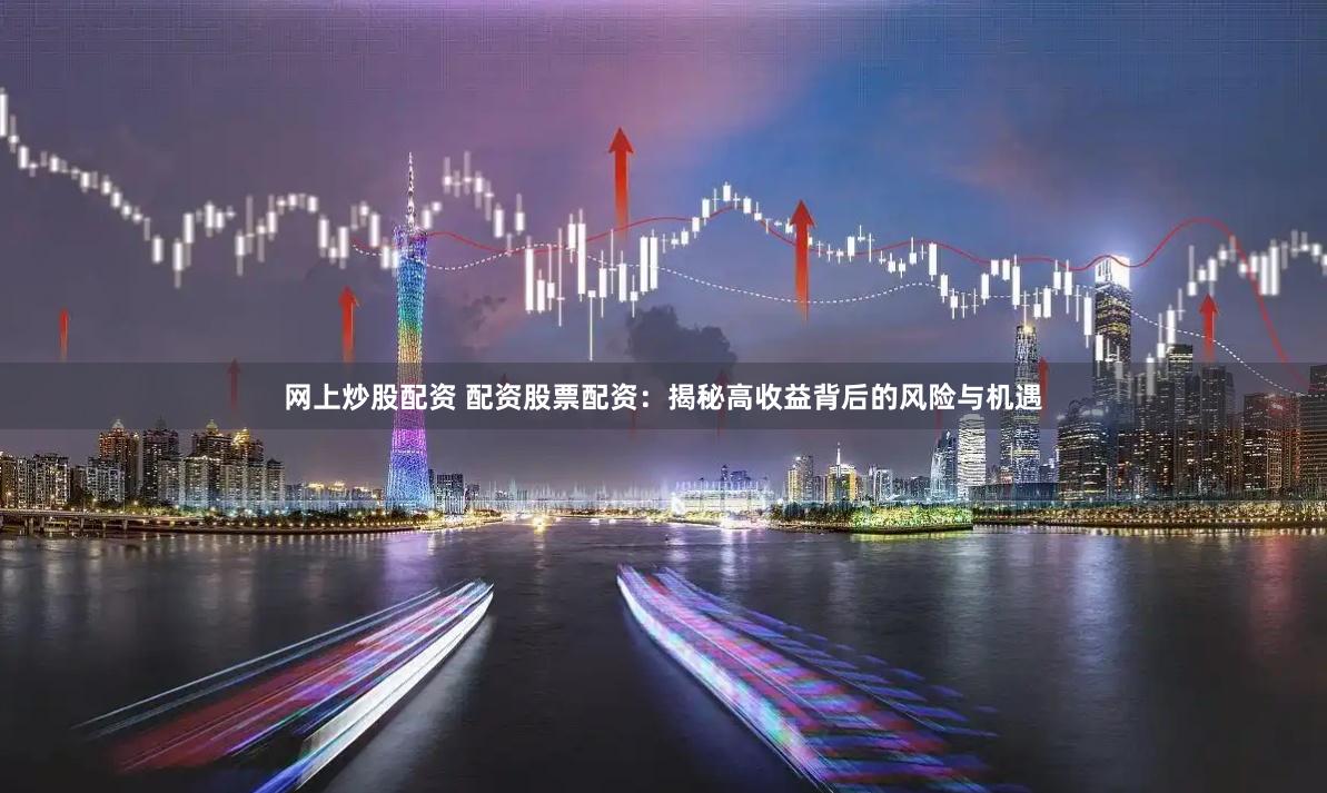 网上炒股配资 配资股票配资：揭秘高收益背后的风险与机遇
