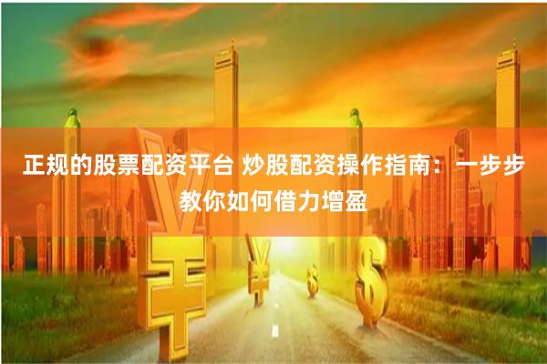 正规的股票配资平台 炒股配资操作指南：一步步教你如何借力增盈