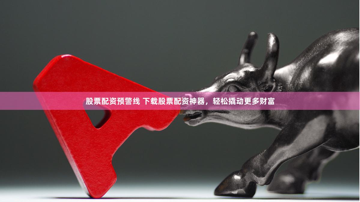 股票配资预警线 下载股票配资神器，轻松撬动更多财富