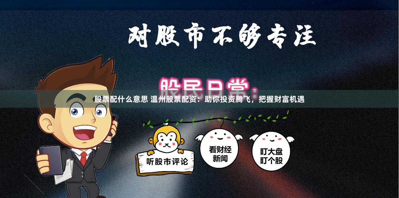 股票配什么意思 温州股票配资：助你投资腾飞，把握财富机遇