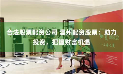 合法股票配资公司 温州配资股票：助力投资，把握财富机遇