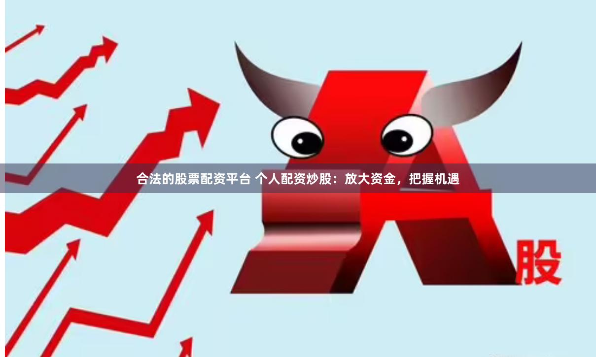 合法的股票配资平台 个人配资炒股：放大资金，把握机遇