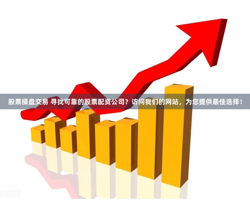 股票操盘交易 寻找可靠的股票配资公司？访问我们的网站，为您提供最佳选择！