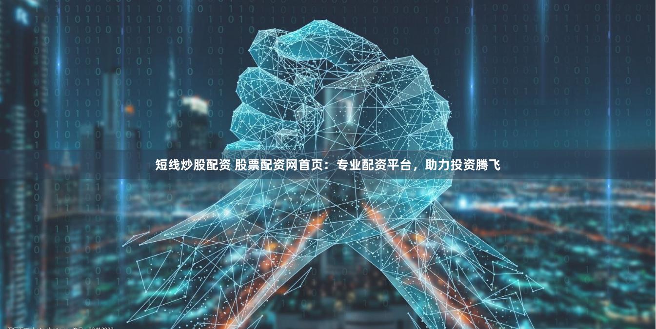 短线炒股配资 股票配资网首页：专业配资平台，助力投资腾飞