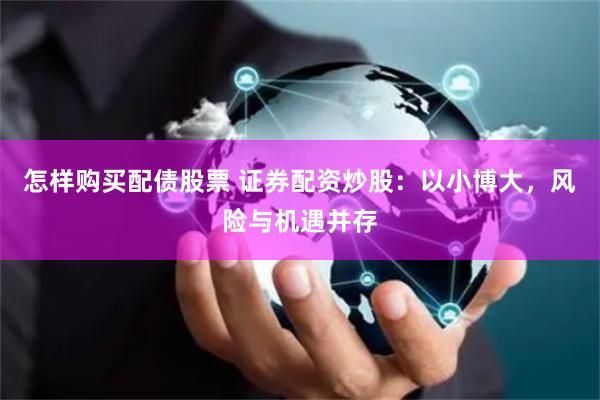 怎样购买配债股票 证券配资炒股：以小博大，风险与机遇并存