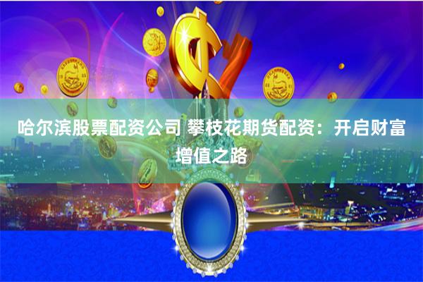 哈尔滨股票配资公司 攀枝花期货配资：开启财富增值之路