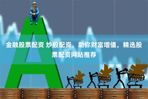 金融股票配资 炒股配资，助你财富增值，精选股票配资网站推荐