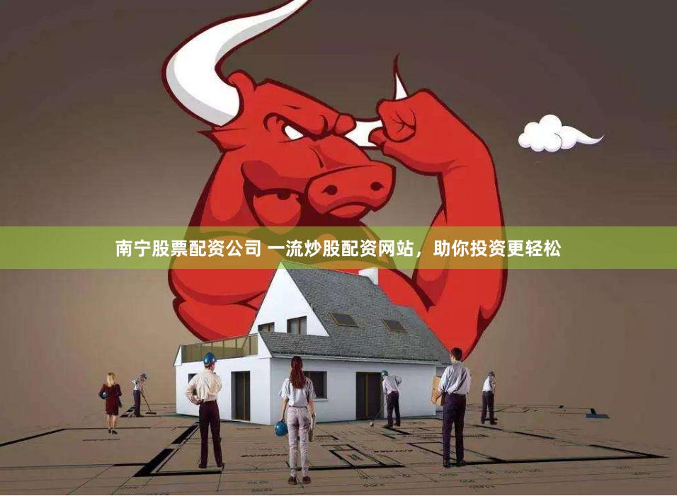 南宁股票配资公司 一流炒股配资网站，助你投资更轻松