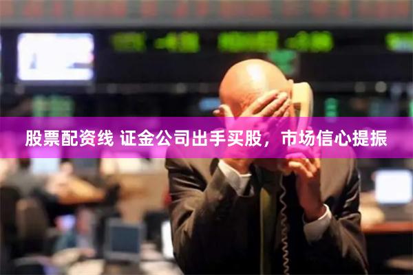股票配资线 证金公司出手买股，市场信心提振