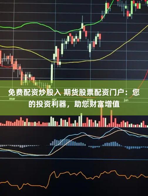 免费配资炒股入 期货股票配资门户：您的投资利器，助您财富增值