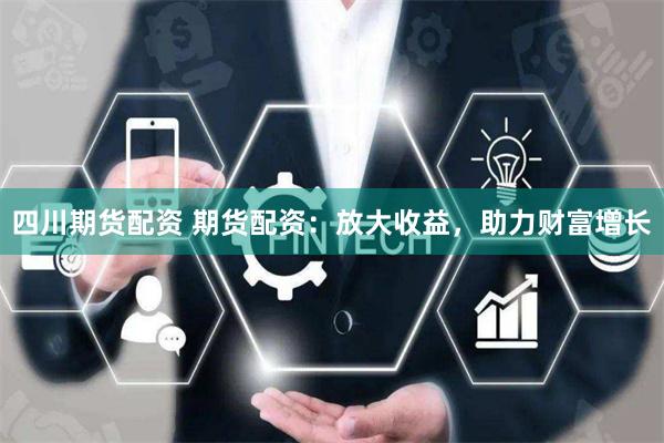 四川期货配资 期货配资：放大收益，助力财富增长