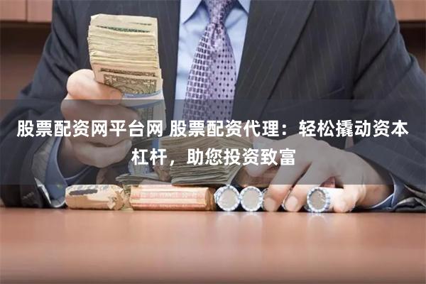 股票配资网平台网 股票配资代理：轻松撬动资本杠杆，助您投资致富