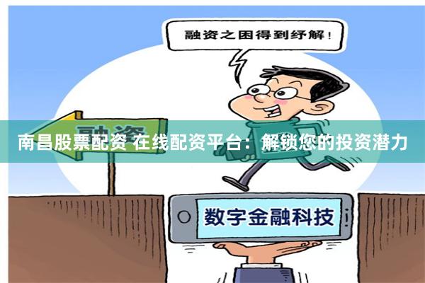 南昌股票配资 在线配资平台：解锁您的投资潜力