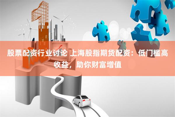 股票配资行业讨论 上海股指期货配资：低门槛高收益，助你财富增值