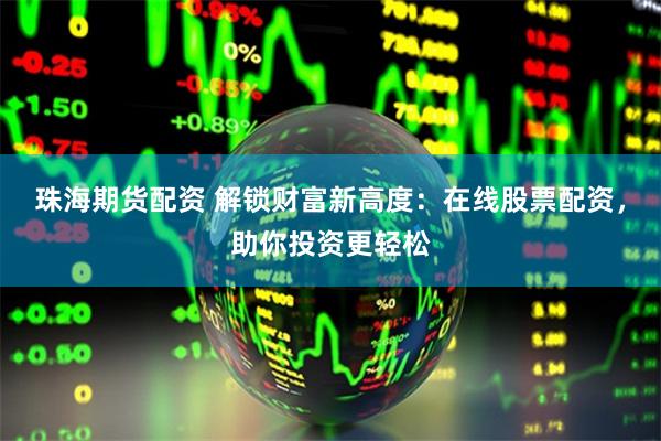 珠海期货配资 解锁财富新高度：在线股票配资，助你投资更轻松