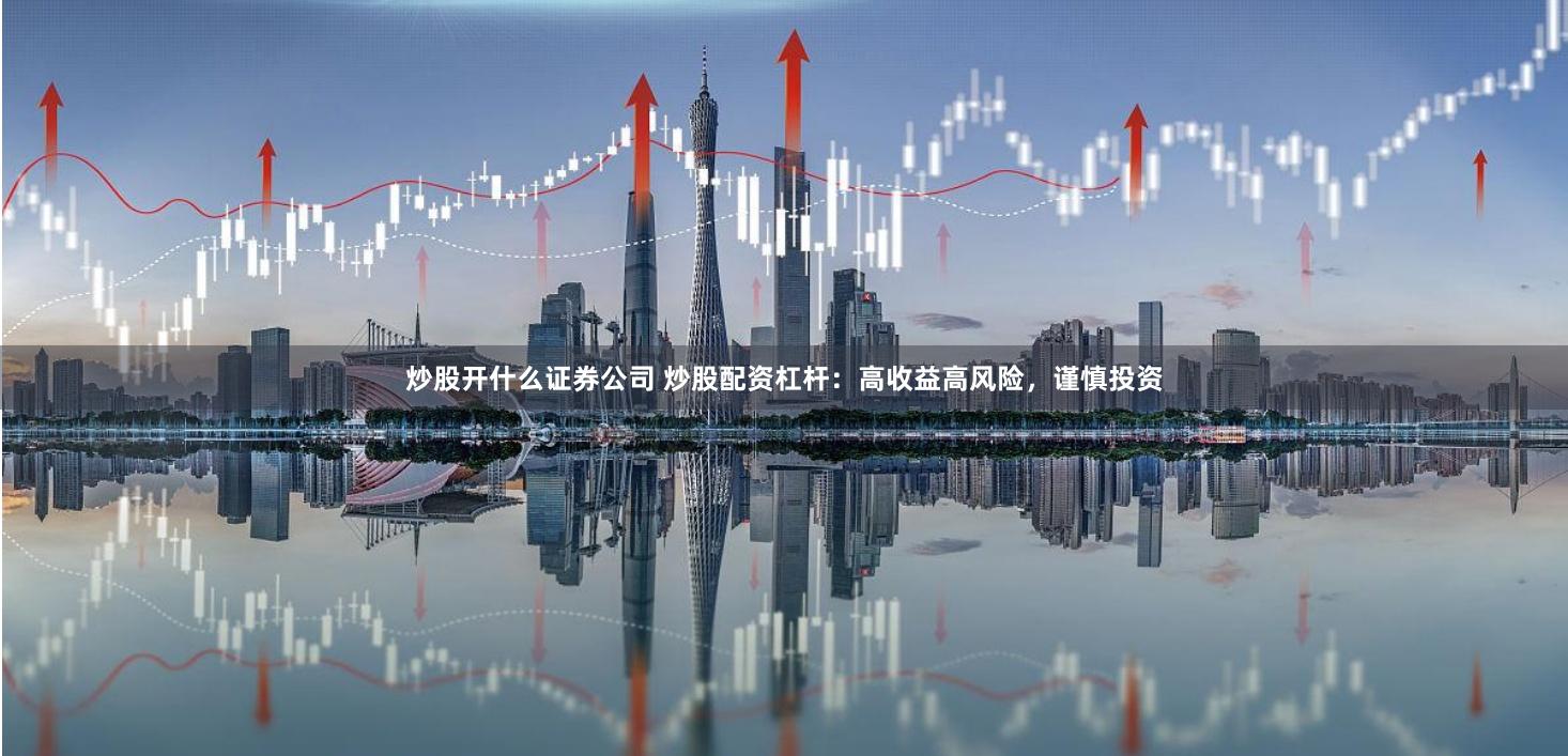 炒股开什么证券公司 炒股配资杠杆：高收益高风险，谨慎投资