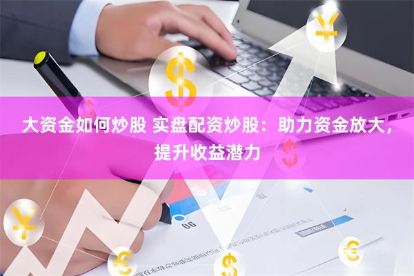 大资金如何炒股 实盘配资炒股：助力资金放大，提升收益潜力