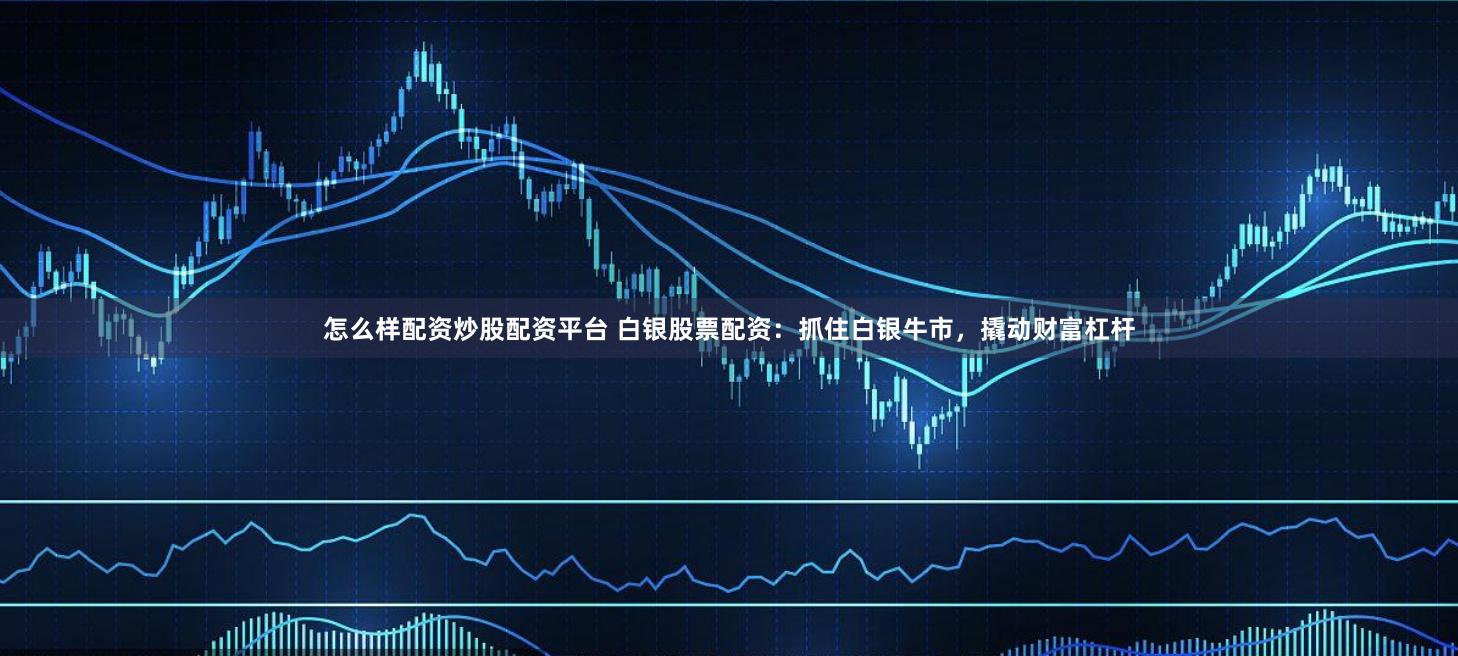 怎么样配资炒股配资平台 白银股票配资:抓住白银牛市,撬动财富杠杆