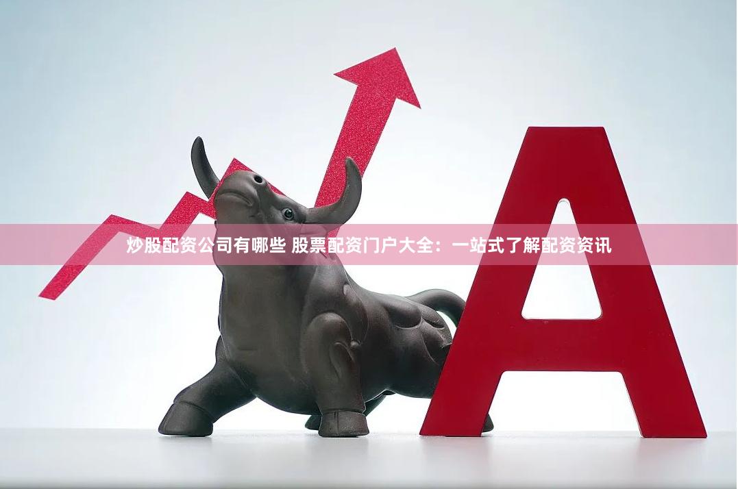 炒股配资公司有哪些 股票配资门户大全：一站式了解配资资讯