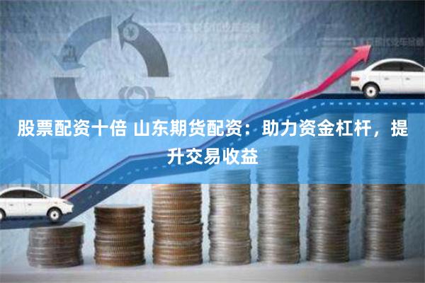 股票配资十倍 山东期货配资:助力资金杠杆,提升交易收益