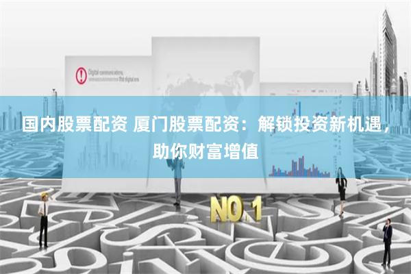 国内股票配资 厦门股票配资:解锁投资新机遇,助你财富增值