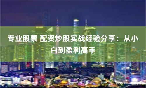专业股票 配资炒股实战经验分享:从小白到盈利高手