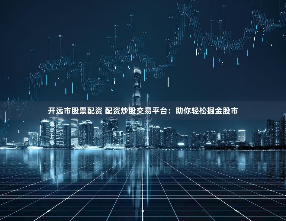 开远市股票配资 配资炒股交易平台：助你轻松掘金股市