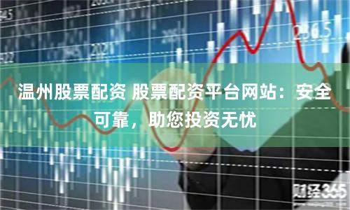 温州股票配资 股票配资平台网站：安全可靠，助您投资无忧