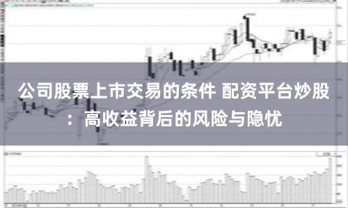 公司股票上市交易的条件 配资平台炒股：高收益背后的风险与隐忧