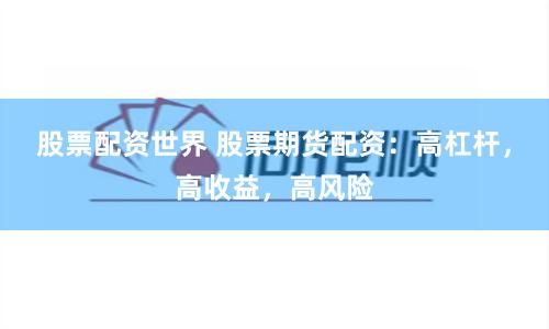 股票配资世界 股票期货配资：高杠杆，高收益，高风险