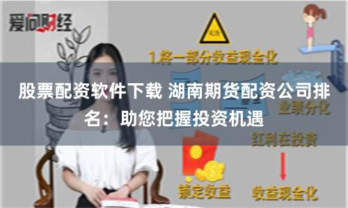 股票配资软件下载 湖南期货配资公司排名:助您把握投资机遇