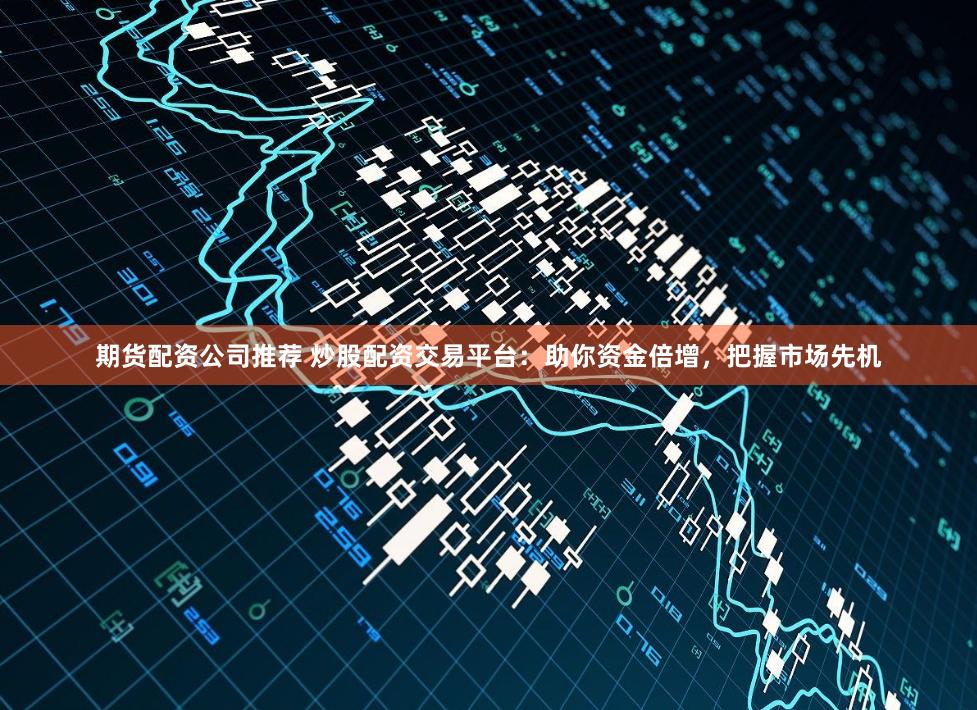 期货配资公司推荐 炒股配资交易平台:助你资金倍增,把握市场先机