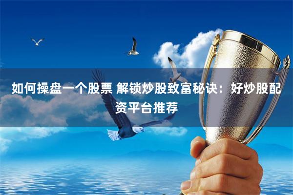 如何操盘一个股票 解锁炒股致富秘诀:好炒股配资平台推荐