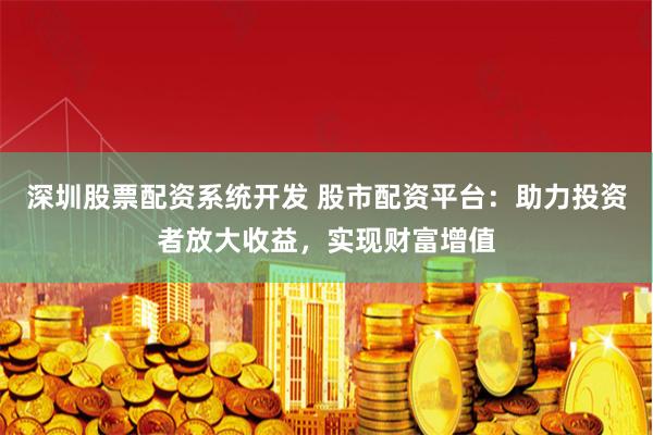 深圳股票配资系统开发 股市配资平台：助力投资者放大收益，实现财富增值
