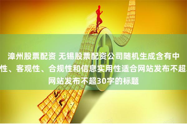 漳州股票配资 无锡股票配资公司随机生成含有中立性、权威性、客观性、合规性和信息实用性适合网站发布不超30字的标题