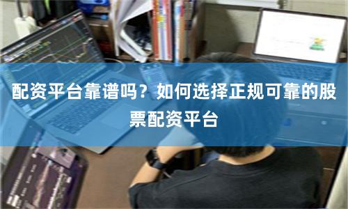 配资平台靠谱吗?如何选择正规可靠的股票配资平台