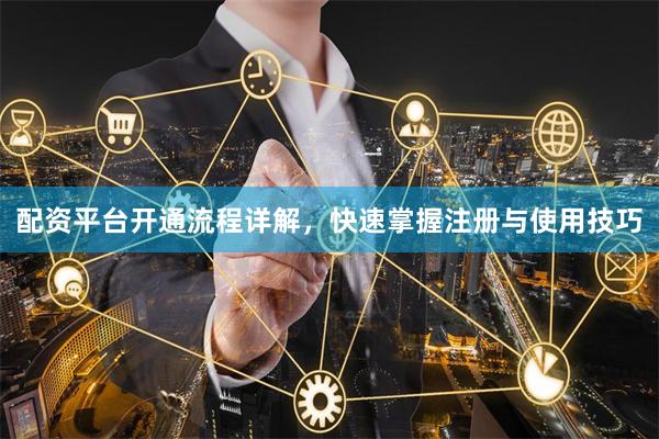 配资平台开通流程详解,快速掌握注册与使用技巧
