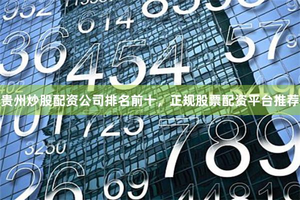 贵州炒股配资公司排名前十，正规股票配资平台推荐