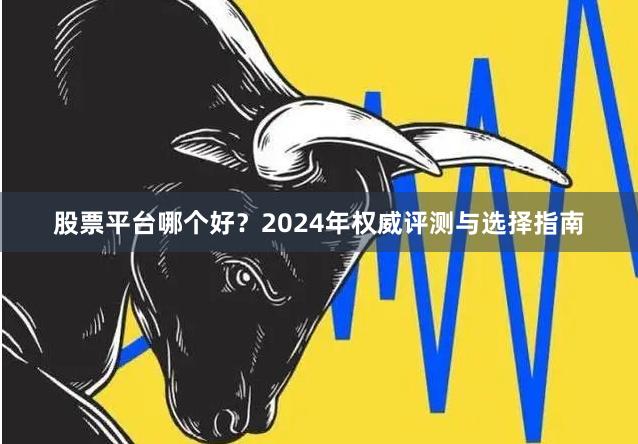 股票平台哪个好？2024年权威评测与选择指南