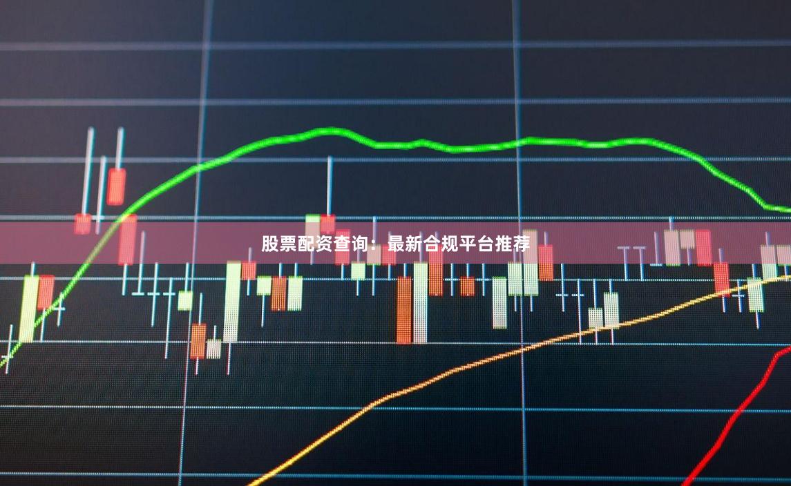 股票配资查询：最新合规平台推荐