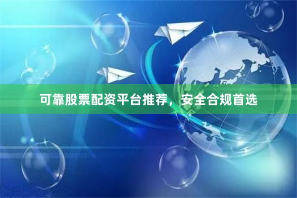 可靠股票配资平台推荐，安全合规首选